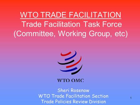 1 WTO TRADE FACILITATION Trade Facilitation Task Force (Committee, Working Group, etc) Sheri Rosenow WTO Trade Facilitation Section Trade Policies Review.