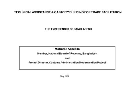 TECHNICAL ASSISTANCE & CAPACITY BUILDING FOR TRADE FACILITATION THE EXPERIENCES OF BANGLADESH Mobarak Ali Molla Member, National Board of Revenue, Bangladesh.