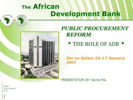 PPRU- Procurement Unit Development Bank African The 1 PUBLIC PROCUREMENT REFORM * THE ROLE OF ADB * Dar es Salam 14-17 January 2003 PRESENTATION BY Yacine.