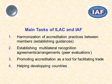 MainTasksof ILAC and IAF 1.Harmonizationofaccreditationpracticesbetween members(establishingguidances) 2.Establishing multilateralrecognition agreements/arrangements.
