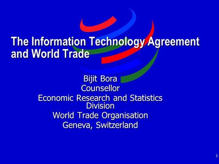 1 The Information Technology Agreement and World Trade Bijit Bora Counsellor Economic Research and Statistics Division World Trade Organisation Geneva,