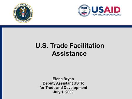 U.S. Trade Facilitation Assistance Elena Bryan Deputy Assistant USTR for Trade and Development July 1, 2009.