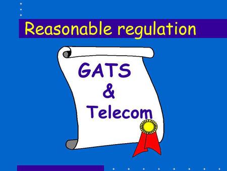 GATS & Telecom Reasonable regulation. Right to Regulate Members,... Recognizing the right of Members to regulate, and to introduce new regulations,...