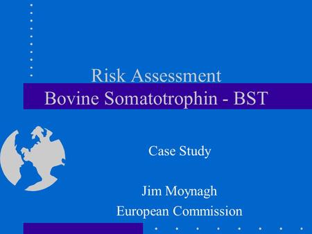 Risk Assessment Bovine Somatotrophin - BST Case Study Jim Moynagh European Commission.