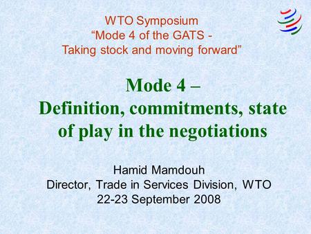 Mode 4 – Definition, commitments, state of play in the negotiations Hamid Mamdouh Director, Trade in Services Division, WTO 22-23 September 2008 WTO Symposium.