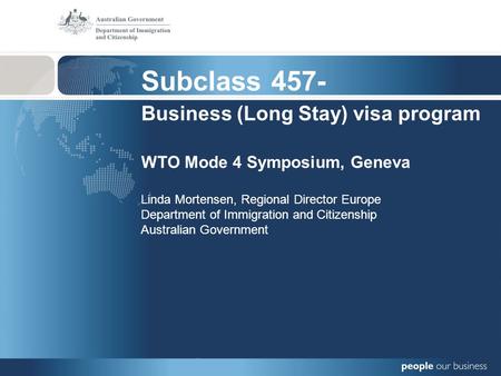 Subclass 457- Business (Long Stay) visa program WTO Mode 4 Symposium, Geneva Linda Mortensen, Regional Director Europe Department of Immigration and Citizenship.