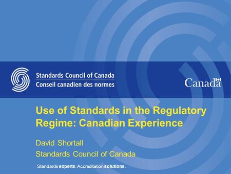Standards experts. Accreditation solutions. Use of Standards in the Regulatory Regime: Canadian Experience David Shortall Standards Council of Canada.