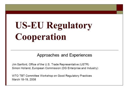 US-EU Regulatory Cooperation Approaches and Experiences Jim Sanford, Office of the U.S. Trade Representative (USTR) Simon Holland, European Commission.