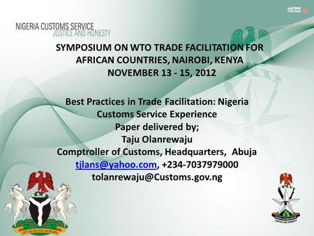 SYMPOSIUM ON WTO TRADE FACILITATION FOR AFRICAN COUNTRIES, NAIROBI, KENYA NOVEMBER 13 - 15, 2012 Best Practices in Trade Facilitation: Nigeria Customs.
