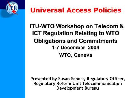 Universal Access Policies ITU-WTO Workshop on Telecom & ICT Regulation Relating to WTO Obligations and Commitments 1-7 December 2004 WTO, Geneva Presented.