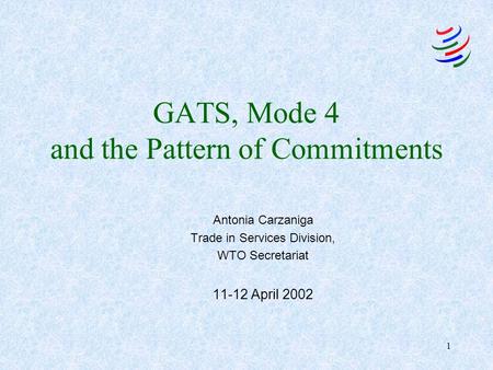 1 GATS, Mode 4 and the Pattern of Commitments Antonia Carzaniga Trade in Services Division, WTO Secretariat 11-12 April 2002.