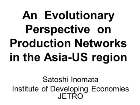 An Evolutionary Perspective on Production Networks in the Asia-US region Satoshi Inomata Institute of Developing Economies JETRO.