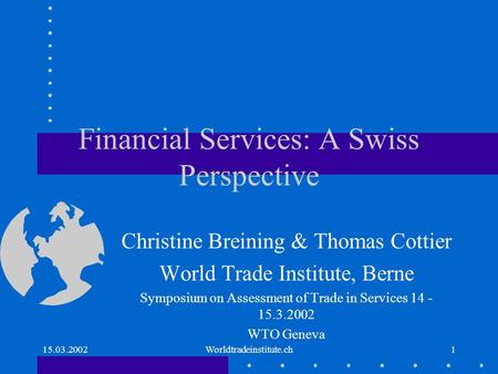 15.03.2002Worldtradeinstitute.ch1 Financial Services: A Swiss Perspective Christine Breining & Thomas Cottier World Trade Institute, Berne Symposium on.