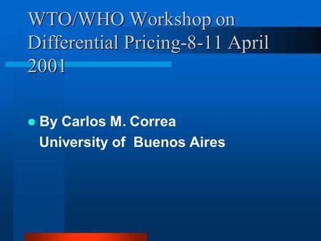 WTO/WHO Workshop on Differential Pricing-8-11 April 2001 By Carlos M. Correa University of Buenos Aires.