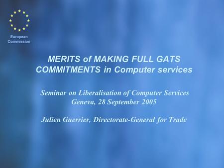 MERITS of MAKING FULL GATS COMMITMENTS in Computer services Seminar on Liberalisation of Computer Services Geneva, 28 September 2005 Julien Guerrier, Directorate-General.