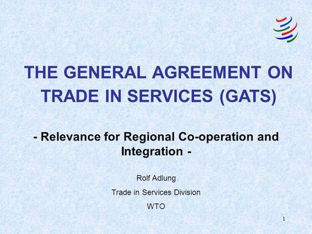1 - Relevance for Regional Co-operation and Integration - THE GENERAL AGREEMENT ON TRADE IN SERVICES (GATS) Rolf Adlung Trade in Services Division WTO.