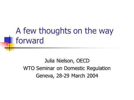 A few thoughts on the way forward Julia Nielson, OECD WTO Seminar on Domestic Regulation Geneva, 28-29 March 2004.
