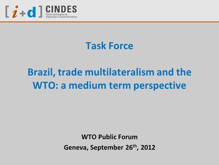 Task Force Brazil, trade multilateralism and the WTO: a medium term perspective WTO Public Forum Geneva, September 26 th, 2012.