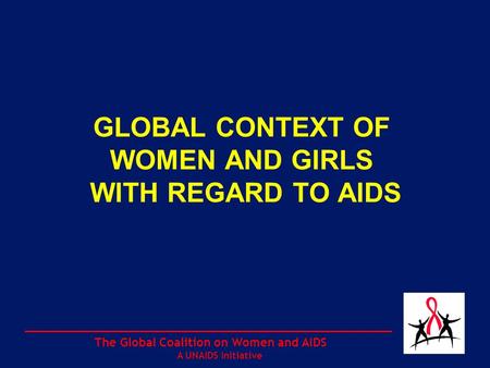 The Global Coalition on Women and AIDS A UNAIDS Initiative GLOBAL CONTEXT OF WOMEN AND GIRLS WITH REGARD TO AIDS.