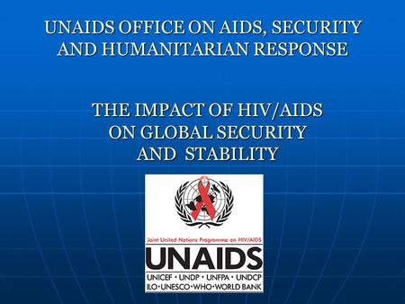 UNAIDS OFFICE ON AIDS, SECURITY AND HUMANITARIAN RESPONSE THEIMPACTOF HIV/AIDS ON GLOBAL SECURITY AND STABILITY THE IMPACT OF HIV/AIDS ON GLOBAL SECURITY.