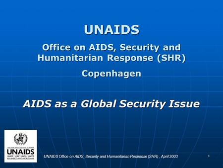 1 UNAIDS Office on AIDS, Security and Humanitarian Response (SHR) Copenhagen AIDS as a Global Security Issue UNAIDS Office on AIDS, Security and Humanitarian.