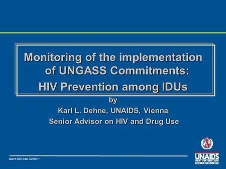 March 2003 slide number 1 Monitoring of the implementation of UNGASS Commitments: HIV Prevention among IDUs by Karl L. Dehne, UNAIDS, Vienna Senior Advisor.