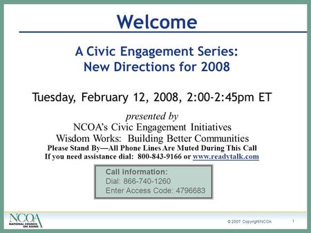 © 2007. Copyright NCOA 1 Welcome A Civic Engagement Series: New Directions for 2008 Tuesday, February 12, 2008, 2:00-2:45pm ET presented by NCOAs Civic.