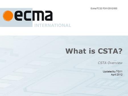 What is CSTA? CSTA Overview Updated by TG11 April 2012 Ecma/TC32-TG11/2012/005.