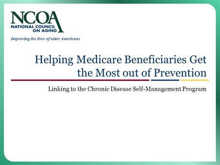Improving the lives of older Americans Helping Medicare Beneficiaries Get the Most out of Prevention Linking to the Chronic Disease Self-Management Program.