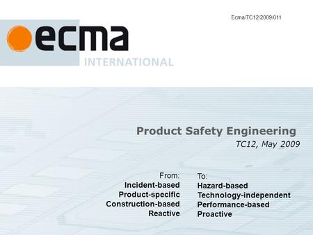 Product Safety Engineering TC12, May 2009 Ecma/TC12/2009/011 From: Incident-based Product-specific Construction-based Reactive To: Hazard-based Technology-independent.