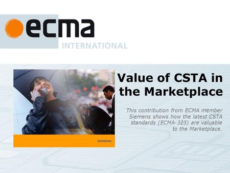 Value of CSTA in the Marketplace This contribution from ECMA member Siemens shows how the latest CSTA standards (ECMA-323) are valuable to the Marketplace.