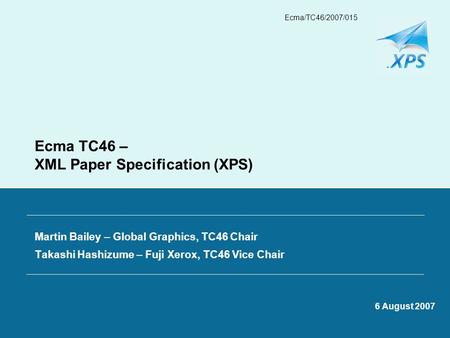 Ecma/TC46/2007/015 Ecma TC46 – XML Paper Specification (XPS) Martin Bailey – Global Graphics, TC46 Chair Takashi Hashizume – Fuji Xerox, TC46 Vice Chair.