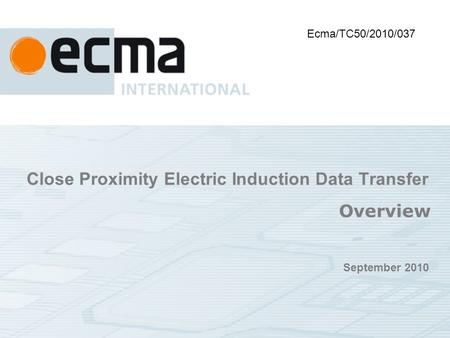 Close Proximity Electric Induction Data Transfer Overview September 2010 Ecma/TC50/2010/037.