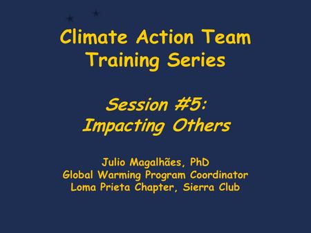 Climate Action Team Training Series Session #5: Impacting Others Julio Magalhães, PhD Global Warming Program Coordinator Loma Prieta Chapter, Sierra Club.
