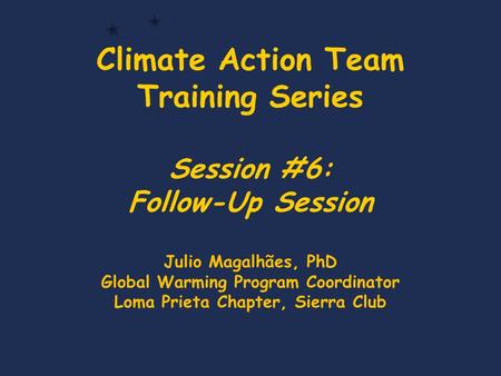 Climate Action Team Training Series Session #6: Follow-Up Session Julio Magalhães, PhD Global Warming Program Coordinator Loma Prieta Chapter, Sierra Club.
