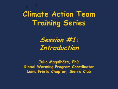 Climate Action Team Training Series Session #1: Introduction Julio Magalhães, PhD Global Warming Program Coordinator Loma Prieta Chapter, Sierra Club.