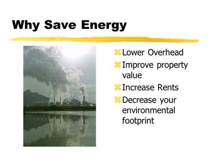 Why Save Energy z Lower Overhead z Improve property value z Increase Rents z Decrease your environmental footprint.