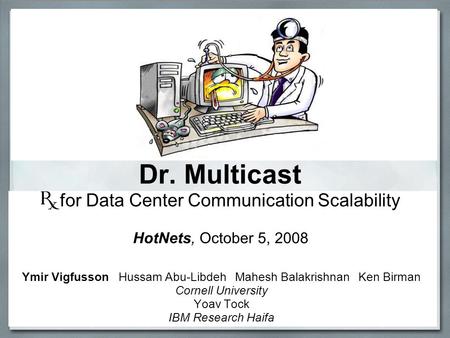 Dr. Multicast for Data Center Communication Scalability Ymir Vigfusson Hussam Abu-Libdeh Mahesh Balakrishnan Ken Birman Cornell University Yoav Tock IBM.