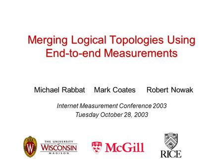 Merging Logical Topologies Using End-to-end Measurements Michael Rabbat Mark Coates Robert Nowak Internet Measurement Conference 2003 Tuesday October 28,