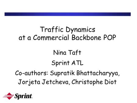 Traffic Dynamics at a Commercial Backbone POP Nina Taft Sprint ATL Co-authors: Supratik Bhattacharyya, Jorjeta Jetcheva, Christophe Diot.