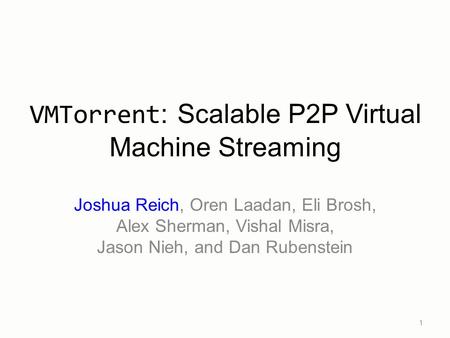 Joshua Reich, Oren Laadan, Eli Brosh, Alex Sherman, Vishal Misra, Jason Nieh, and Dan Rubenstein 1 VMTorrent : Scalable P2P Virtual Machine Streaming.