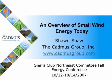 1 An Overview of Small Wind Energy Today Shawn Shaw The Cadmus Group, Inc. www.cadmusgroup.com Sierra Club Northeast Committee Fall Energy Conference 10/12-10/14/2007.