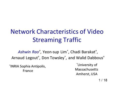 1 / 18 Network Characteristics of Video Streaming Traffic Ashwin Rao, Yeon-sup Lim *, Chadi Barakat, Arnaud Legout, Don Towsley *, and Walid Dabbous INRIA.