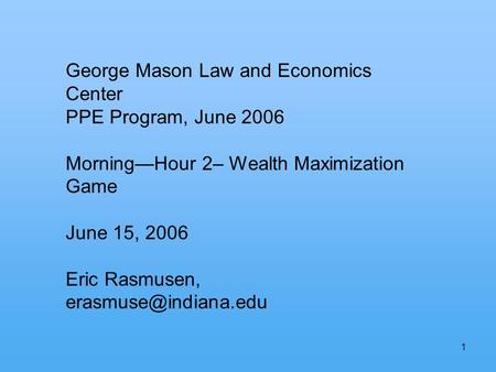 1 George Mason Law and Economics Center PPE Program, June 2006 MorningHour 2– Wealth Maximization Game June 15, 2006 Eric Rasmusen,