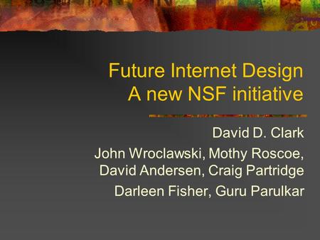 Future Internet Design A new NSF initiative David D. Clark John Wroclawski, Mothy Roscoe, David Andersen, Craig Partridge Darleen Fisher, Guru Parulkar.