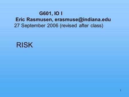 1 G601, IO I Eric Rasmusen, 27 September 2006 (revised after class) RISK.
