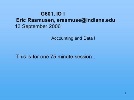 1 G601, IO I Eric Rasmusen, 13 September 2006 Accounting and Data I This is for one 75 minute session.