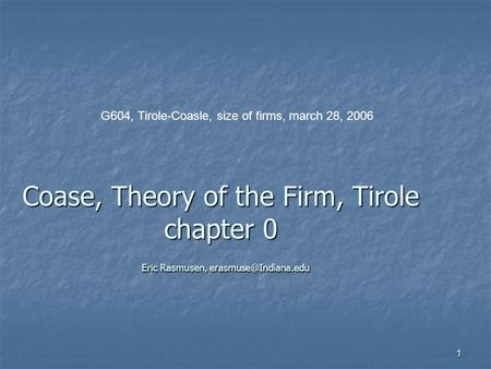1 Coase, Theory of the Firm, Tirole chapter 0 Eric Rasmusen, G604, Tirole-Coasle, size of firms, march 28, 2006.