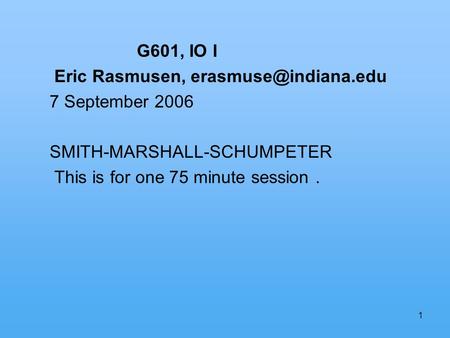 1 G601, IO I Eric Rasmusen, 7 September 2006 SMITH-MARSHALL-SCHUMPETER This is for one 75 minute session.