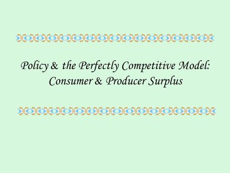 Policy & the Perfectly Competitive Model: Consumer & Producer Surplus
